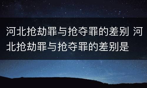 河北抢劫罪与抢夺罪的差别 河北抢劫罪与抢夺罪的差别是