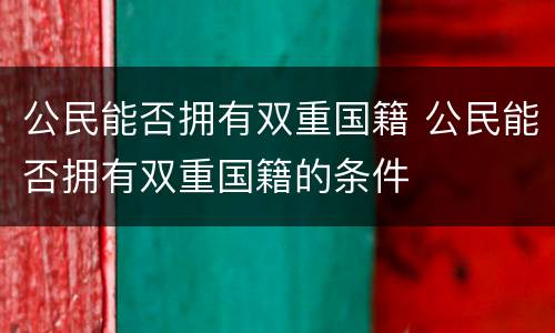 公民能否拥有双重国籍 公民能否拥有双重国籍的条件