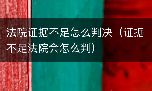 法院证据不足怎么判决（证据不足法院会怎么判）