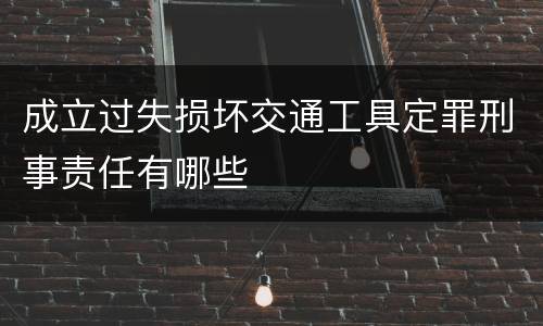 成立过失损坏交通工具定罪刑事责任有哪些