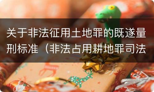 关于非法征用土地罪的既遂量刑标准（非法占用耕地罪司法解释）