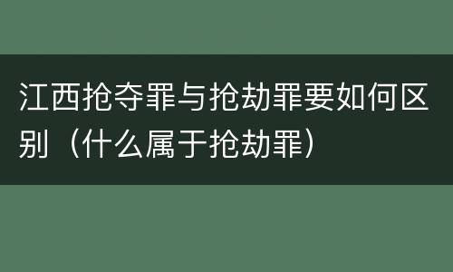 江西抢夺罪与抢劫罪要如何区别（什么属于抢劫罪）
