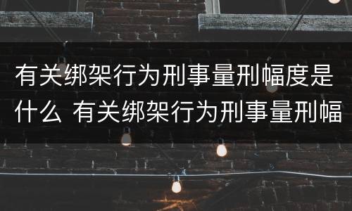 有关绑架行为刑事量刑幅度是什么 有关绑架行为刑事量刑幅度是什么意思