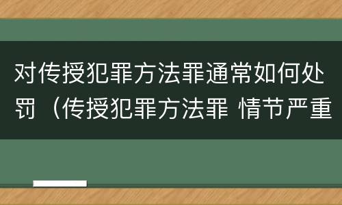 对传授犯罪方法罪通常如何处罚（传授犯罪方法罪 情节严重）
