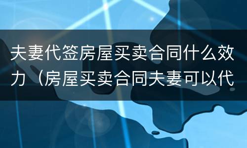 夫妻代签房屋买卖合同什么效力（房屋买卖合同夫妻可以代签吗）