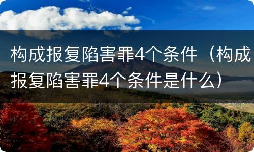 构成报复陷害罪4个条件（构成报复陷害罪4个条件是什么）