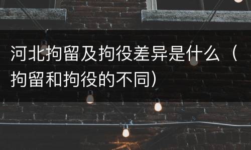 河北拘留及拘役差异是什么（拘留和拘役的不同）
