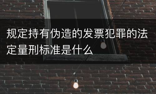 规定持有伪造的发票犯罪的法定量刑标准是什么