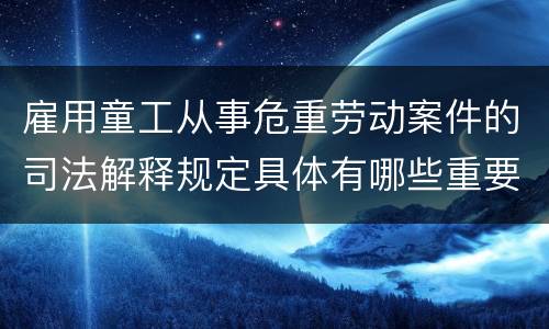 雇用童工从事危重劳动案件的司法解释规定具体有哪些重要内容