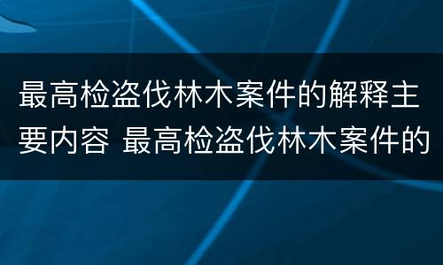 最高检盗伐林木案件的解释主要内容 最高检盗伐林木案件的解释主要内容是什么