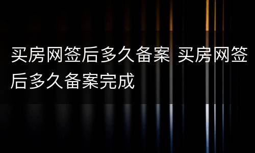 买房网签后多久备案 买房网签后多久备案完成