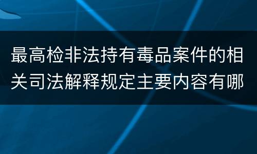 最高检非法持有毒品案件的相关司法解释规定主要内容有哪些