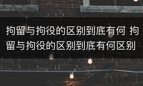 拘留与拘役的区别到底有何 拘留与拘役的区别到底有何区别