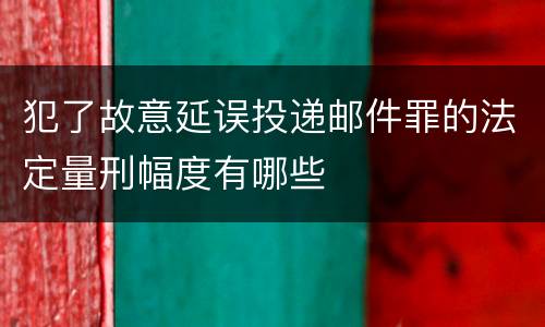 犯了故意延误投递邮件罪的法定量刑幅度有哪些