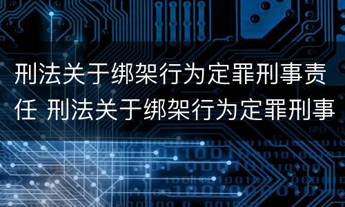 刑法关于绑架行为定罪刑事责任 刑法关于绑架行为定罪刑事责任的规定