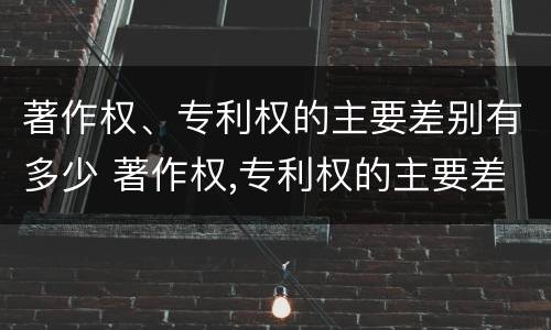 著作权、专利权的主要差别有多少 著作权,专利权的主要差别有多少种