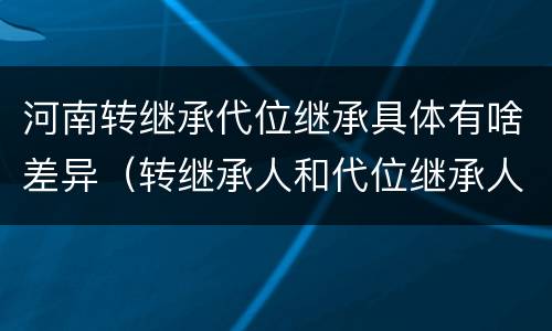 河南转继承代位继承具体有啥差异（转继承人和代位继承人的区别）