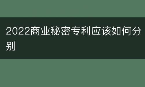 2022商业秘密专利应该如何分别