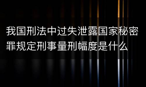 我国刑法中过失泄露国家秘密罪规定刑事量刑幅度是什么