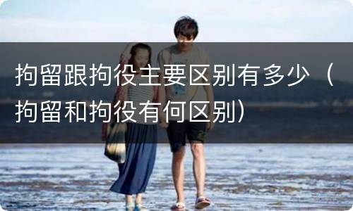 拘留跟拘役主要区别有多少（拘留和拘役有何区别）