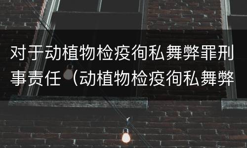 对于动植物检疫徇私舞弊罪刑事责任（动植物检疫徇私舞弊罪量刑）