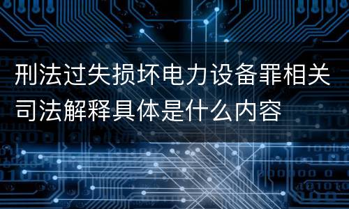刑法过失损坏电力设备罪相关司法解释具体是什么内容