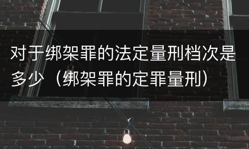 对于绑架罪的法定量刑档次是多少（绑架罪的定罪量刑）