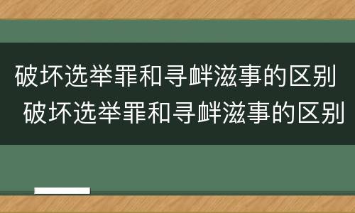 破坏选举罪和寻衅滋事的区别 破坏选举罪和寻衅滋事的区别是什么