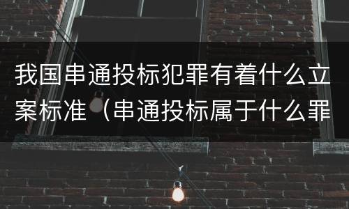 我国串通投标犯罪有着什么立案标准（串通投标属于什么罪）