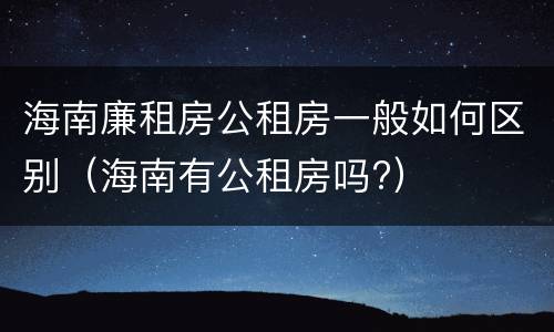 海南廉租房公租房一般如何区别（海南有公租房吗?）