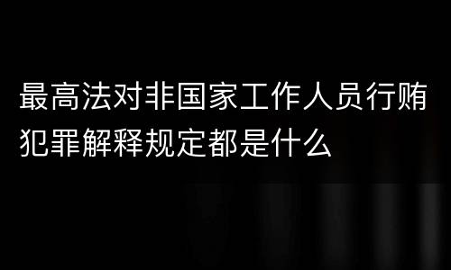 最高法对非国家工作人员行贿犯罪解释规定都是什么