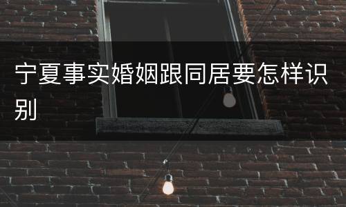 宁夏事实婚姻跟同居要怎样识别