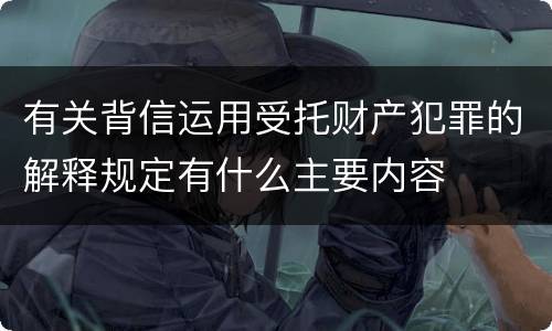 有关背信运用受托财产犯罪的解释规定有什么主要内容