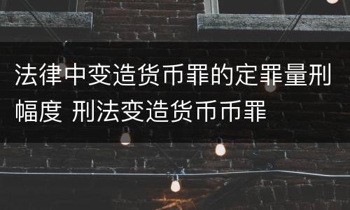 法律中变造货币罪的定罪量刑幅度 刑法变造货币币罪