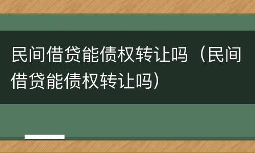 民间借贷能债权转让吗（民间借贷能债权转让吗）