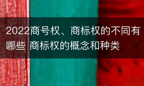 2022商号权、商标权的不同有哪些 商标权的概念和种类