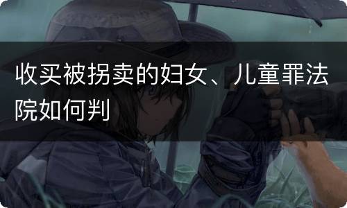 收买被拐卖的妇女、儿童罪法院如何判