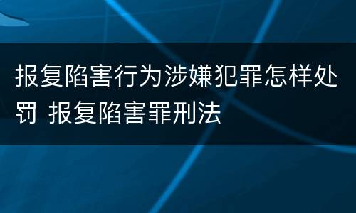 报复陷害行为涉嫌犯罪怎样处罚 报复陷害罪刑法