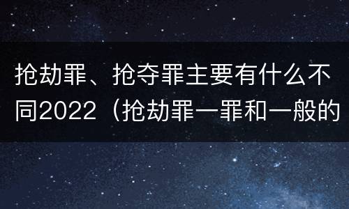 抢劫罪、抢夺罪主要有什么不同2022（抢劫罪一罪和一般的抢劫罪）