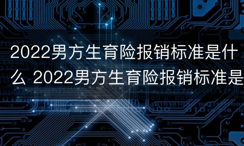 2022男方生育险报销标准是什么 2022男方生育险报销标准是什么呢