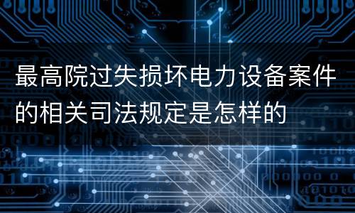 最高院过失损坏电力设备案件的相关司法规定是怎样的