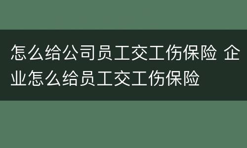 怎么给公司员工交工伤保险 企业怎么给员工交工伤保险
