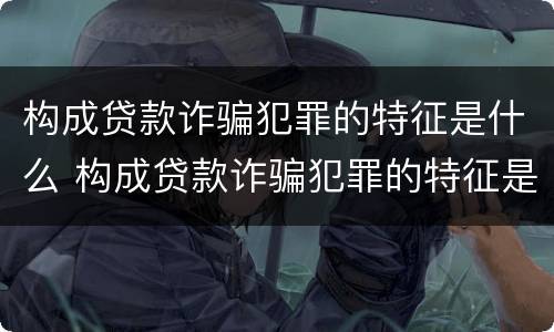 构成贷款诈骗犯罪的特征是什么 构成贷款诈骗犯罪的特征是什么呢