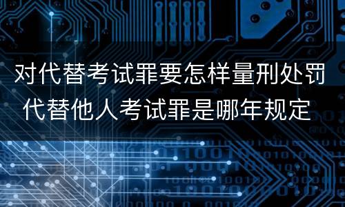 对代替考试罪要怎样量刑处罚 代替他人考试罪是哪年规定