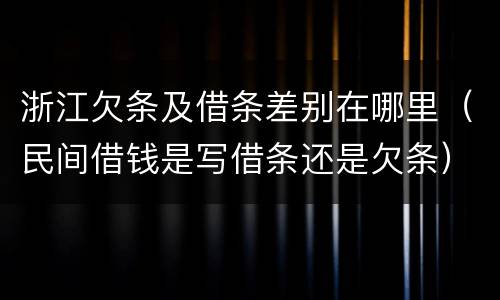 浙江欠条及借条差别在哪里（民间借钱是写借条还是欠条）