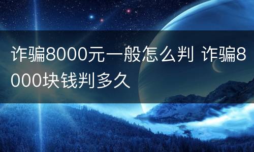 诈骗8000元一般怎么判 诈骗8000块钱判多久