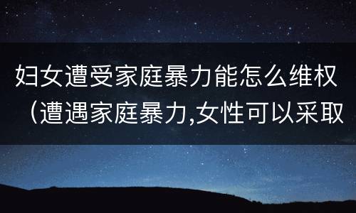 妇女遭受家庭暴力能怎么维权（遭遇家庭暴力,女性可以采取的解决办法有哪些?）