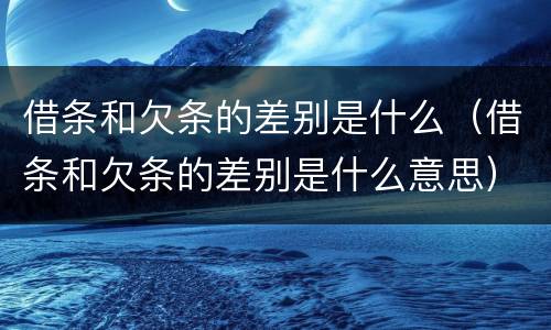 借条和欠条的差别是什么（借条和欠条的差别是什么意思）