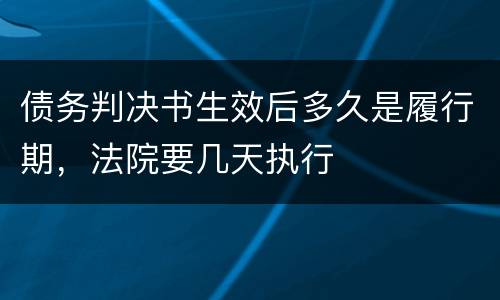 债务判决书生效后多久是履行期，法院要几天执行