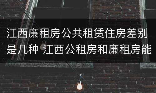 江西廉租房公共租赁住房差别是几种 江西公租房和廉租房能买吗